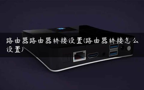 路由器路由器桥接设置(路由器桥接怎么设置)