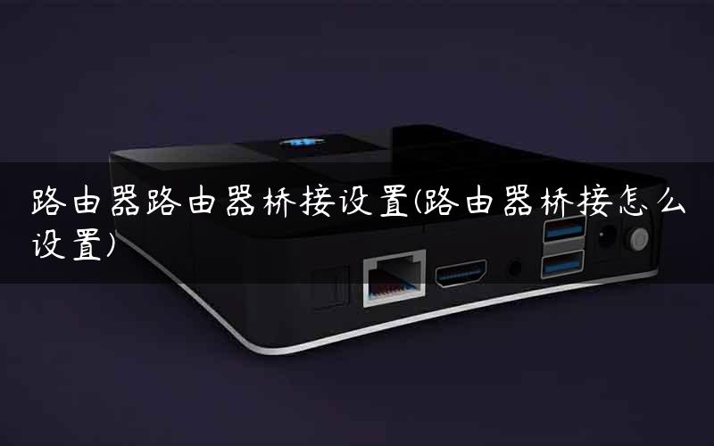 路由器路由器桥接设置(路由器桥接怎么设置)