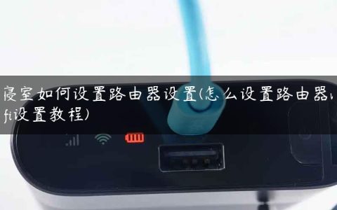 寝室如何设置路由器设置(怎么设置路由器wifi设置教程)