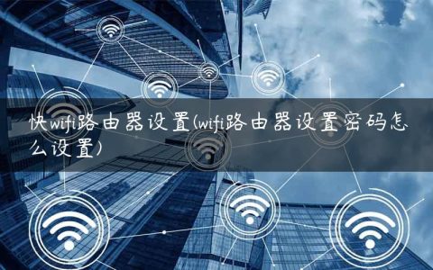 快wifi路由器设置(wifi路由器设置密码怎么设置)
