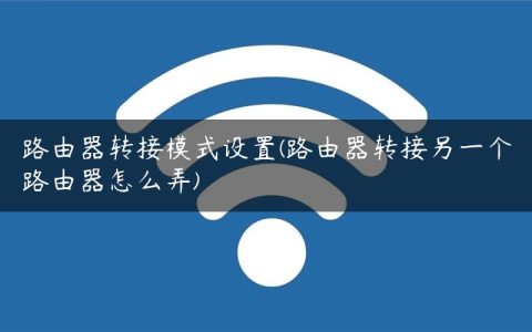 路由器转接模式设置(路由器转接另一个路由器怎么弄)