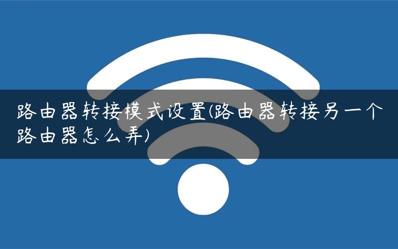 路由器转接模式设置(路由器转接另一个路由器怎么弄) 路由器转接模式设置(路由器转接另一个路由器怎么弄)
