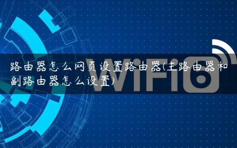 路由器怎么网页设置路由器(主路由器和副路由器怎么设置)