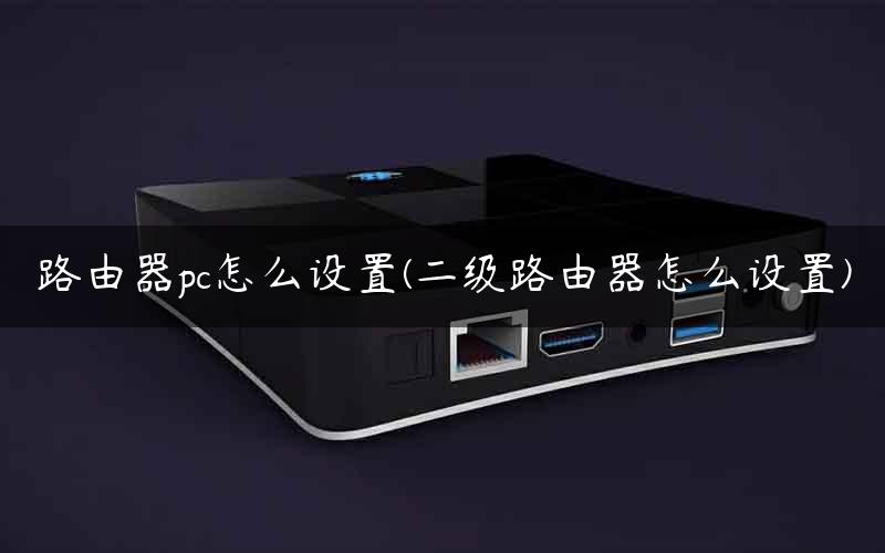 路由器pc怎么设置(二级路由器怎么设置)