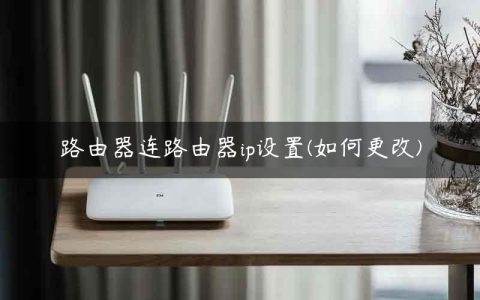 路由器连路由器ip设置(如何更改)