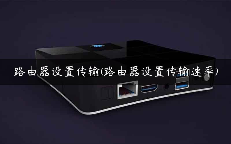 路由器设置传输(路由器设置传输速率) 路由器设置传输(路由器设置传输速率)