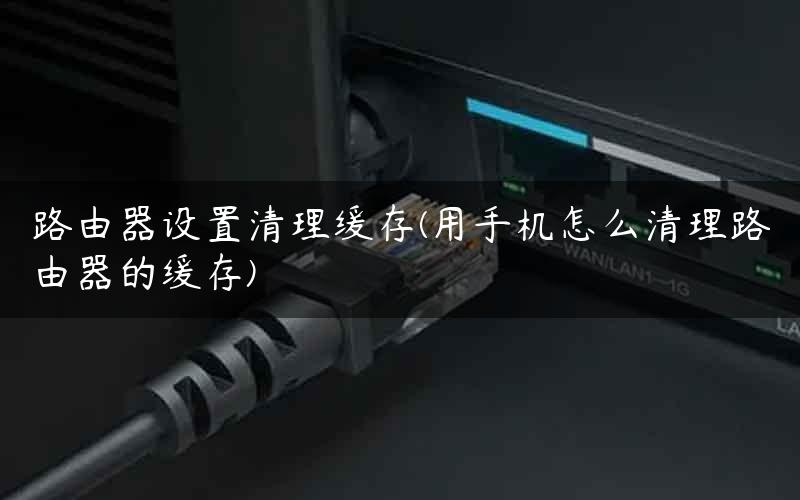 路由器设置清理缓存(用手机怎么清理路由器的缓存) 路由器设置清理缓存(用手机怎么清理路由器的缓存)