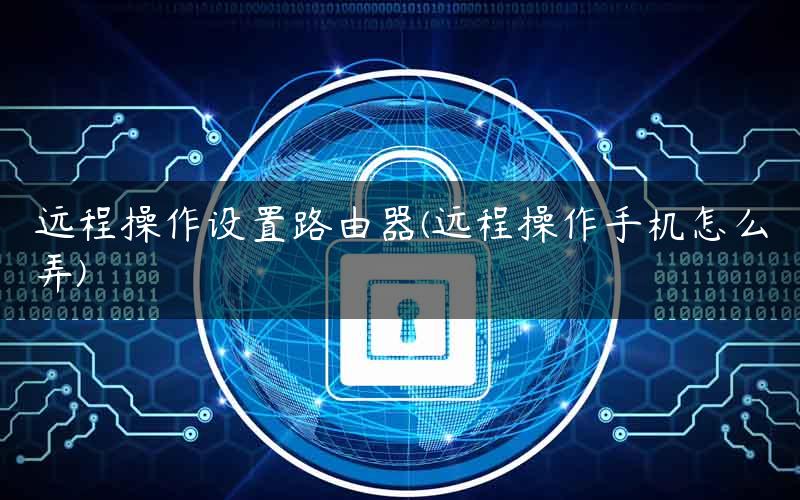 远程操作设置路由器(远程操作手机怎么弄)