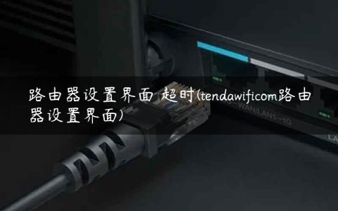 路由器设置界面 超时(tendawificom路由器设置界面)