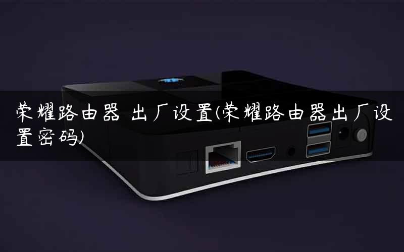 荣耀路由器 出厂设置(荣耀路由器出厂设置密码) 荣耀路由器 出厂设置(荣耀路由器出厂设置密码)