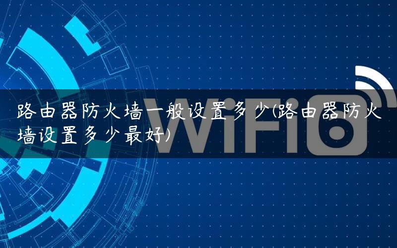 路由器防火墙一般设置多少(路由器防火墙设置多少最好)