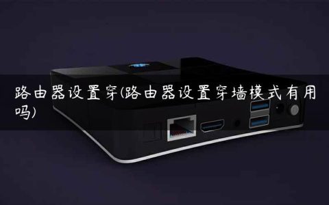 路由器设置穿(路由器设置穿墙模式有用吗)