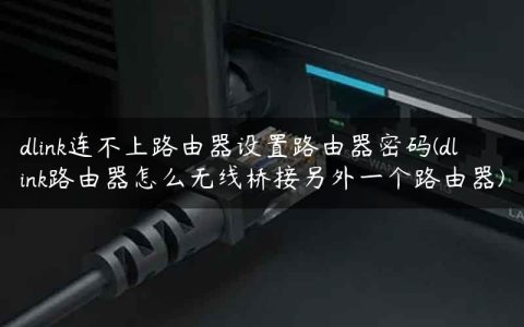 dlink连不上路由器设置路由器密码(dlink路由器怎么无线桥接另外一个路由器)