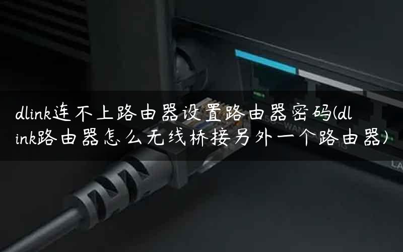 dlink连不上路由器设置路由器密码(dlink路由器怎么无线桥接另外一个路由器)