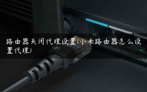 路由器关闭代理设置(小米路由器怎么设置代理)