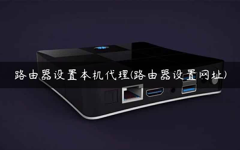 路由器设置本机代理(路由器设置网址)