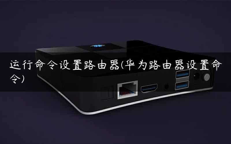 运行命令设置路由器(华为路由器设置命令)