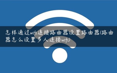 怎样通过wifi连接路由器设置路由器(路由器怎么设置多人连接wifi)