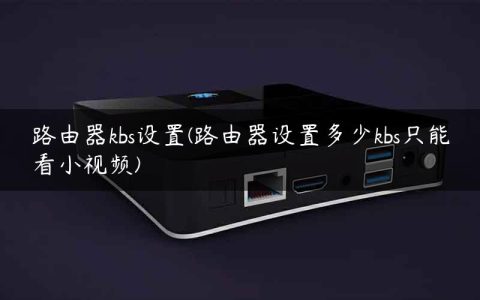 路由器kbs设置(路由器设置多少kbs只能看小视频)