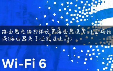 路由器光猫怎样设置路由器设置wifi密码错误(路由器关了还能连上wifi)
