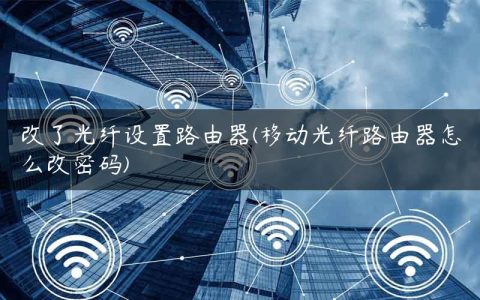 改了光纤设置路由器(移动光纤路由器怎么改密码)