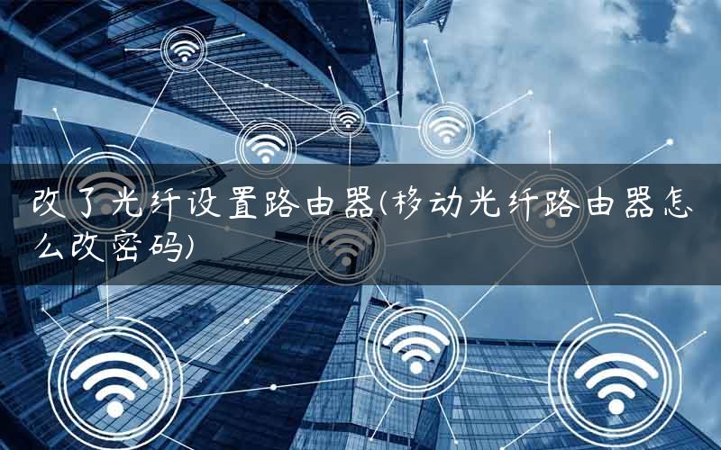 改了光纤设置路由器(移动光纤路由器怎么改密码) 改了光纤设置路由器(移动光纤路由器怎么改密码)