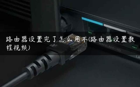 路由器设置完了怎么用不(路由器设置教程视频)