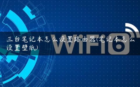 三台笔记本怎么设置路由器(笔记本怎么设置壁纸)