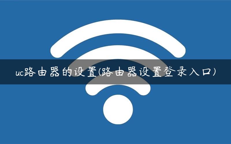 uc路由器的设置(路由器设置登录入口)