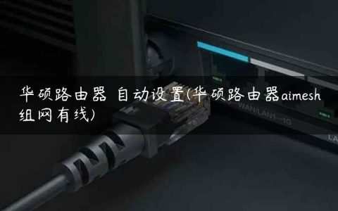 华硕路由器 自动设置(华硕路由器aimesh组网有线)