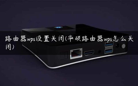 路由器wps设置关闭(华硕路由器wps怎么关闭)