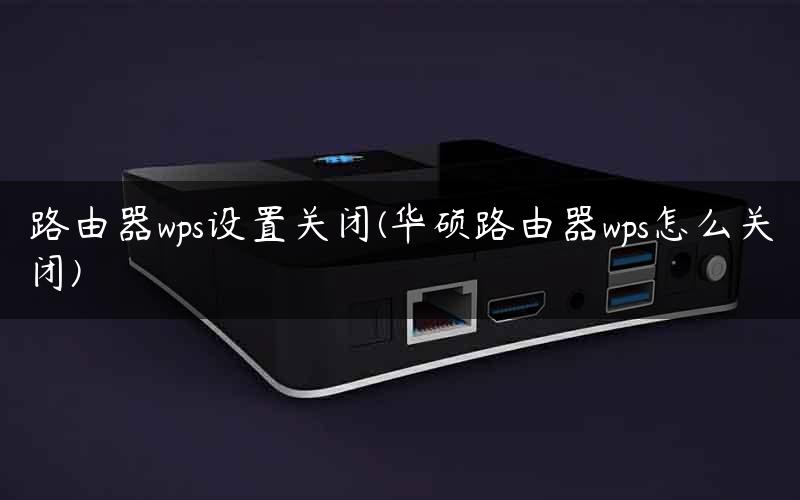 路由器wps设置关闭(华硕路由器wps怎么关闭)