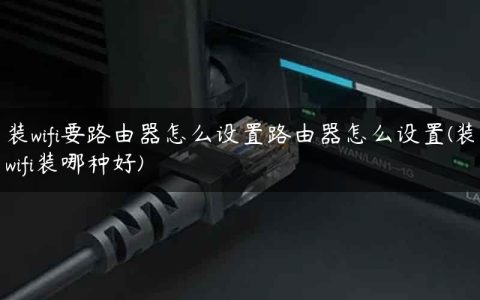 装wifi要路由器怎么设置路由器怎么设置(装wifi装哪种好)