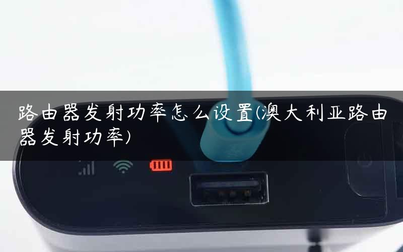 路由器发射功率怎么设置(澳大利亚路由器发射功率)