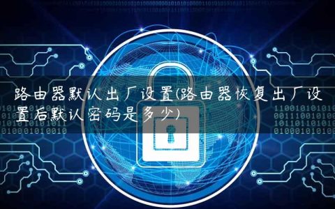 路由器默认出厂设置(路由器恢复出厂设置后默认密码是多少)