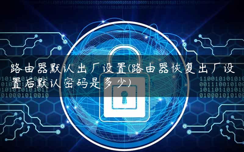 路由器默认出厂设置(路由器恢复出厂设置后默认密码是多少) 路由器默认出厂设置(路由器恢复出厂设置后默认密码是多少)