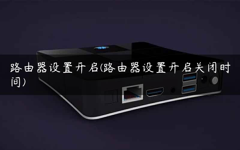 路由器设置开启(路由器设置开启关闭时间)