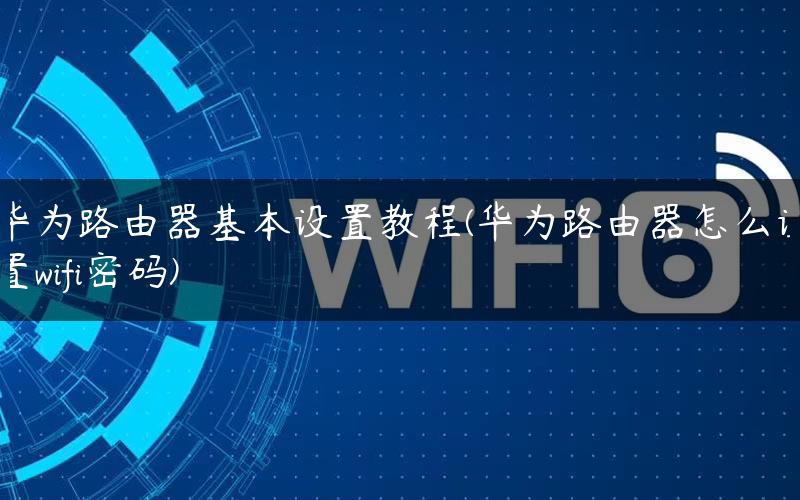 华为路由器基本设置教程(华为路由器怎么设置wifi密码) 华为路由器基本设置教程(华为路由器怎么设置wifi密码)