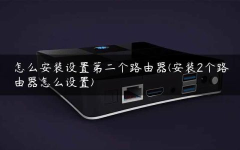 怎么安装设置第二个路由器(安装2个路由器怎么设置)