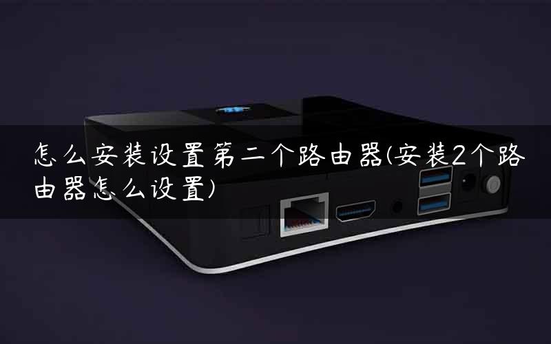 怎么安装设置第二个路由器(安装2个路由器怎么设置)