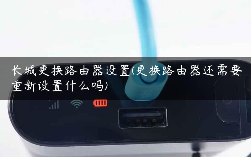 长城更换路由器设置(更换路由器还需要重新设置什么吗) 长城更换路由器设置(更换路由器还需要重新设置什么吗)