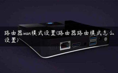 路由器wan模式设置(路由器路由模式怎么设置)