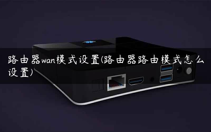 路由器wan模式设置(路由器路由模式怎么设置)