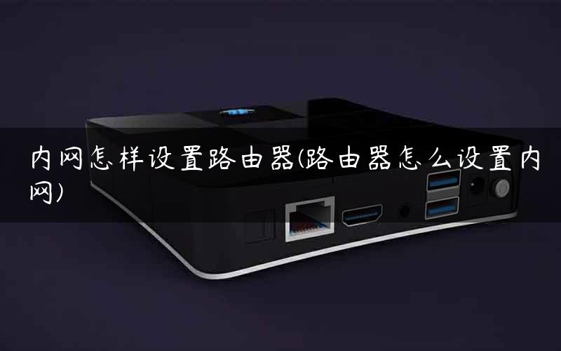 内网怎样设置路由器(路由器怎么设置内网)