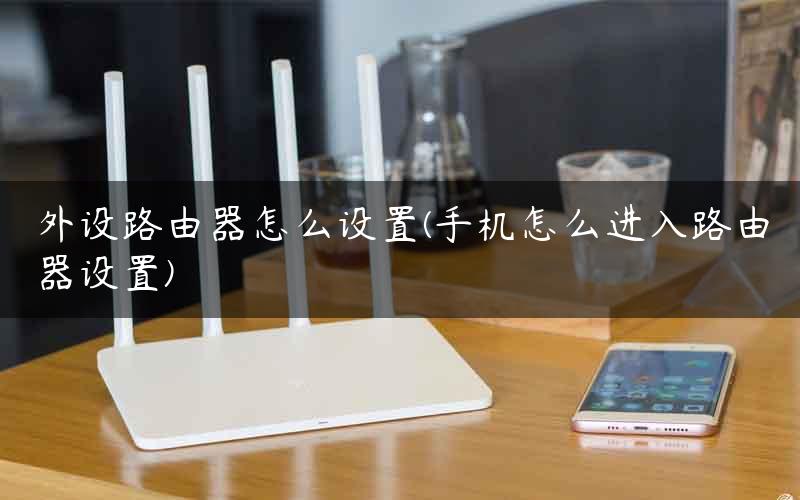 外设路由器怎么设置(手机怎么进入路由器设置) 外设路由器怎么设置(手机怎么进入路由器设置)