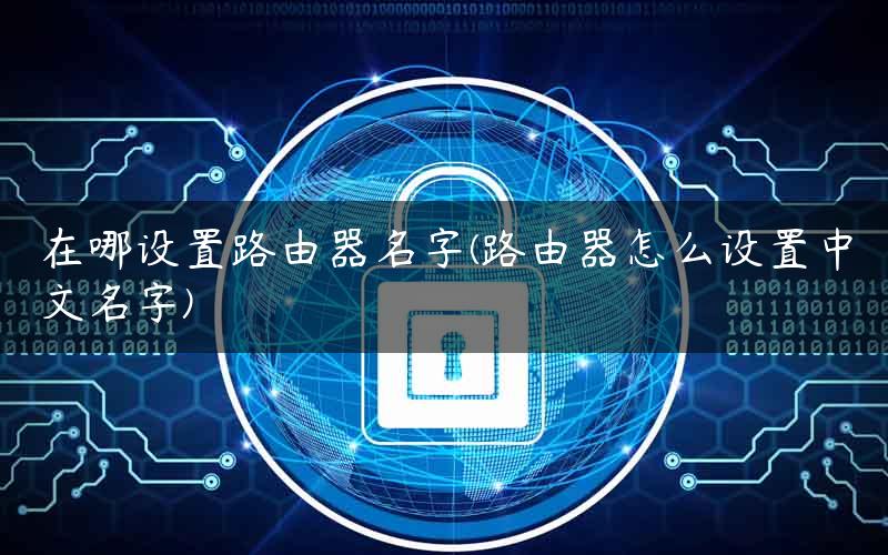 在哪设置路由器名字(路由器怎么设置中文名字) 在哪设置路由器名字(路由器怎么设置中文名字)