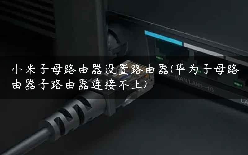 小米子母路由器设置路由器(华为子母路由器子路由器连接不上)