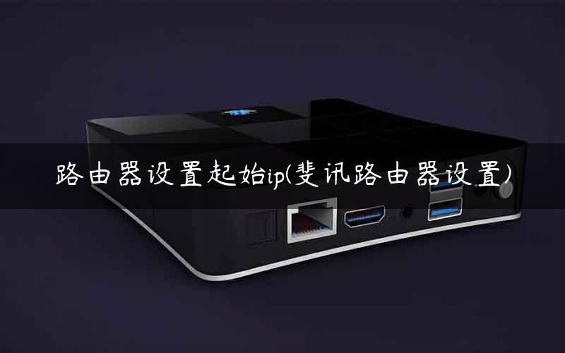 路由器设置起始ip(斐讯路由器设置)