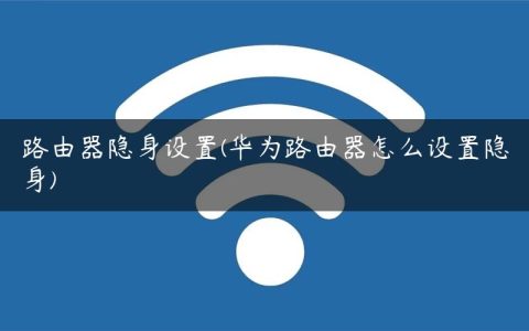 路由器隐身设置(华为路由器怎么设置隐身)