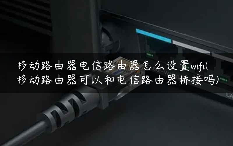 移动路由器电信路由器怎么设置wifi(移动路由器可以和电信路由器桥接吗) 移动路由器电信路由器怎么设置wifi(移动路由器可以和电信路由器桥接吗)